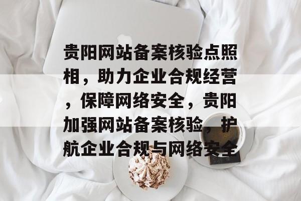 贵阳网站备案核验点照相，助力企业合规经营，保障网络安全，贵阳加强网站备案核验，护航企业合规与网络安全