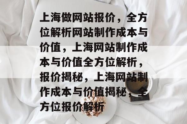 上海做网站报价，全方位解析网站制作成本与价值，上海网站制作成本与价值全方位解析，报价揭秘，上海网站制作成本与价值揭秘，全方位报价解析