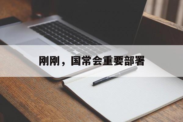 刚刚，国常会重要部署