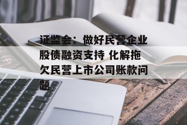 证监会：做好民营企业股债融资支持 化解拖欠民营上市公司账款问题