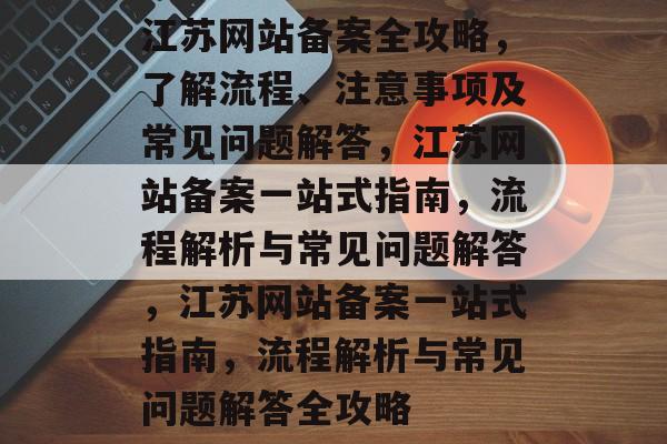 江苏网站备案全攻略，了解流程、注意事项及常见问题解答，江苏网站备案一站式指南，流程解析与常见问题解答，江苏网站备案一站式指南，流程解析与常见问题解答全攻略