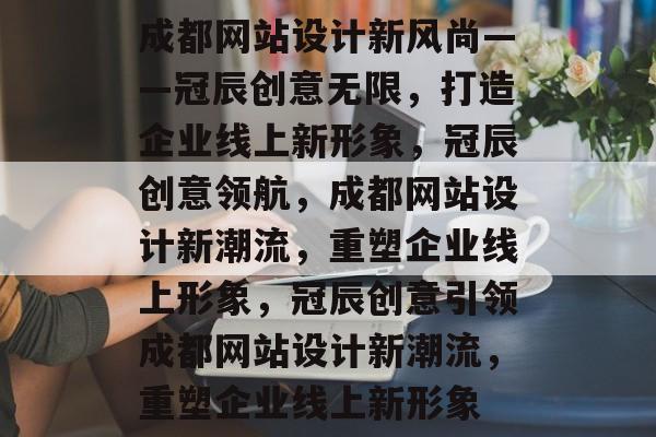成都网站设计新风尚——冠辰创意无限，打造企业线上新形象，冠辰创意领航，成都网站设计新潮流，重塑企业线上形象，冠辰创意引领成都网站设计新潮流，重塑企业线上新形象