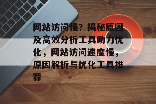 网站访问慢？揭秘原因及高效分析工具助力优化，网站访问速度慢，原因解析与优化工具推荐