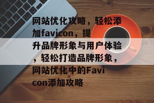 网站优化攻略，轻松添加favicon，提升品牌形象与用户体验，轻松打造品牌形象，网站优化中的Favicon添加攻略
