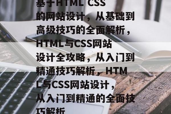 基于HTML CSS的网站设计，从基础到高级技巧的全面解析，HTML与CSS网站设计全攻略，从入门到精通技巧解析，HTML与CSS网站设计，从入门到精通的全面技巧解析
