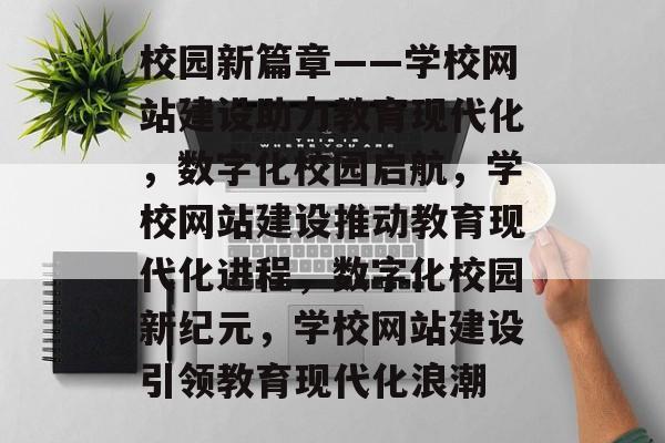 校园新篇章——学校网站建设助力教育现代化，数字化校园启航，学校网站建设推动教育现代化进程，数字化校园新纪元，学校网站建设引领教育现代化浪潮