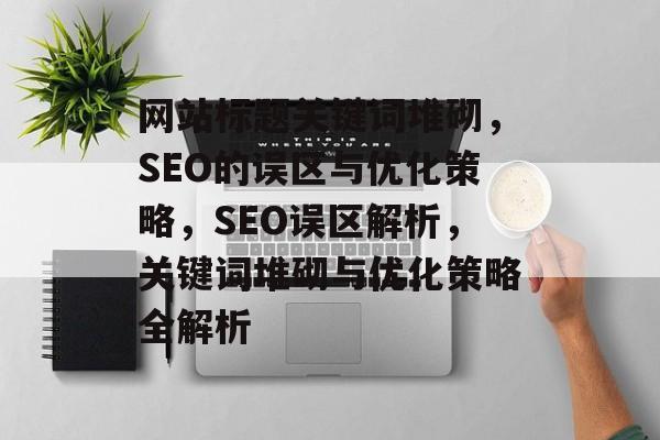 网站标题关键词堆砌，SEO的误区与优化策略，SEO误区解析，关键词堆砌与优化策略全解析