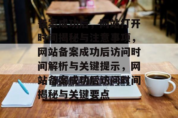 备案成功后，网站打开时间揭秘与注意事项，网站备案成功后访问时间解析与关键提示，网站备案成功后访问时间揭秘与关键要点