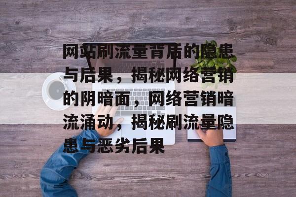 网站刷流量背后的隐患与后果，揭秘网络营销的阴暗面，网络营销暗流涌动，揭秘刷流量隐患与恶劣后果