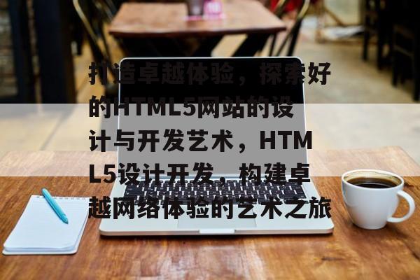 打造卓越体验，探索好的HTML5网站的设计与开发艺术，HTML5设计开发，构建卓越网络体验的艺术之旅