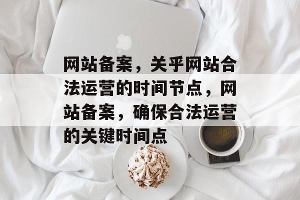 网站备案，关乎网站合法运营的时间节点，网站备案，确保合法运营的关键时间点