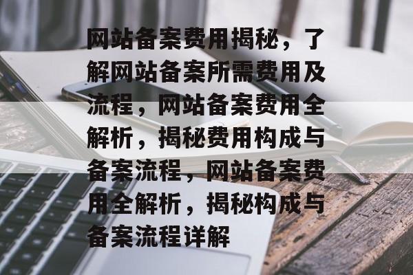 网站备案费用揭秘，了解网站备案所需费用及流程，网站备案费用全解析，揭秘费用构成与备案流程，网站备案费用全解析，揭秘构成与备案流程详解