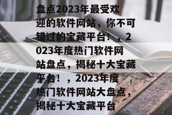 盘点2023年最受欢迎的软件网站，你不可错过的宝藏平台！，2023年度热门软件网站盘点，揭秘十大宝藏平台！，2023年度热门软件网站大盘点，揭秘十大宝藏平台