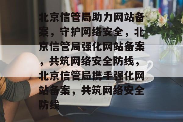 北京信管局助力网站备案，守护网络安全，北京信管局强化网站备案，共筑网络安全防线，北京信管局携手强化网站备案，共筑网络安全防线