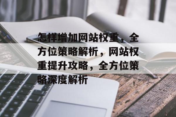 怎样增加网站权重，全方位策略解析，网站权重提升攻略，全方位策略深度解析