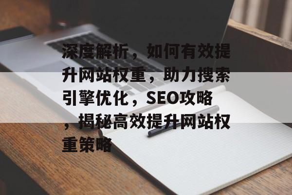 深度解析，如何有效提升网站权重，助力搜索引擎优化，SEO攻略，揭秘高效提升网站权重策略
