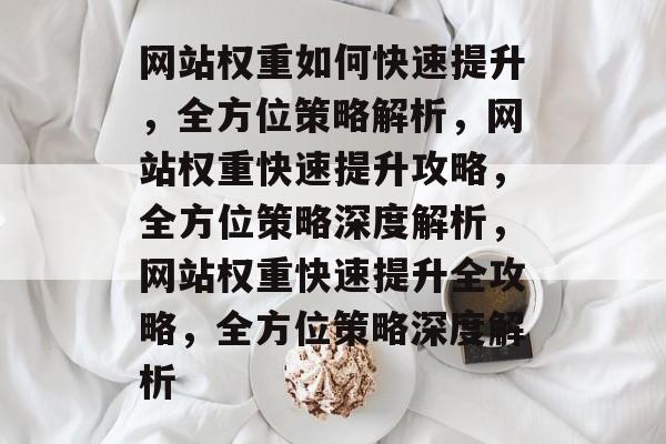 网站权重如何快速提升，全方位策略解析，网站权重快速提升攻略，全方位策略深度解析，网站权重快速提升全攻略，全方位策略深度解析