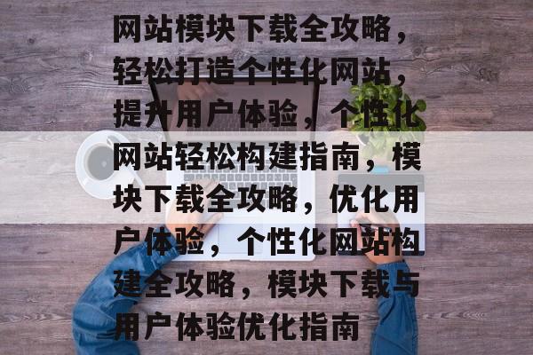 网站模块下载全攻略，轻松打造个性化网站，提升用户体验，个性化网站轻松构建指南，模块下载全攻略，优化用户体验，个性化网站构建全攻略，模块下载与用户体验优化指南