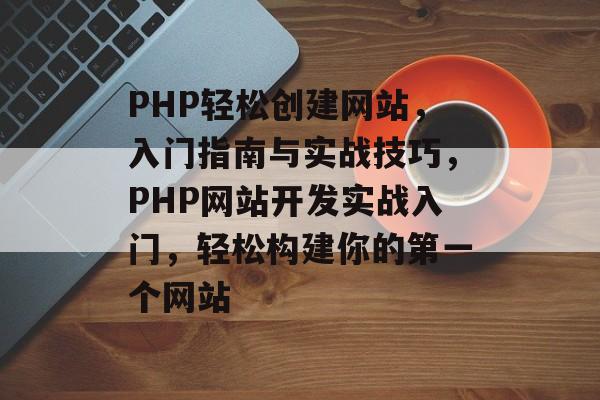 PHP轻松创建网站，入门指南与实战技巧，PHP网站开发实战入门，轻松构建你的第一个网站