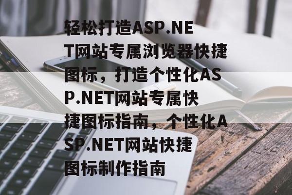 轻松打造ASP.NET网站专属浏览器快捷图标，打造个性化ASP.NET网站专属快捷图标指南，个性化ASP.NET网站快捷图标制作指南