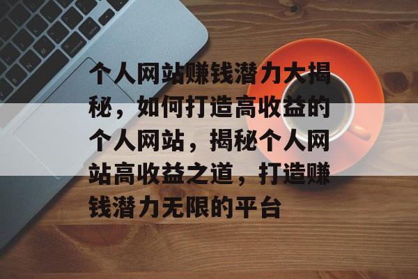 个人网站赚钱潜力大揭秘，如何打造高收益的个人网站，揭秘个人网站高收益之道，打造赚钱潜力无限的平台