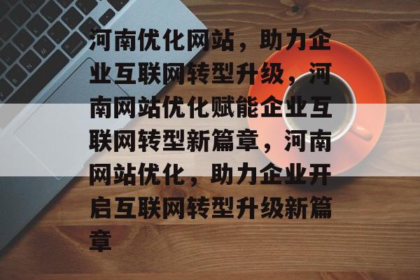 河南优化网站，助力企业互联网转型升级，河南网站优化赋能企业互联网转型新篇章，河南网站优化，助力企业开启互联网转型升级新篇章