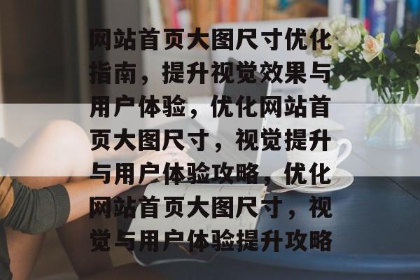 网站首页大图尺寸优化指南，提升视觉效果与用户体验，优化网站首页大图尺寸，视觉提升与用户体验攻略，优化网站首页大图尺寸，视觉与用户体验提升攻略