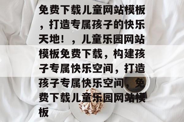 免费下载儿童网站模板，打造专属孩子的快乐天地！，儿童乐园网站模板免费下载，构建孩子专属快乐空间，打造孩子专属快乐空间，免费下载儿童乐园网站模板