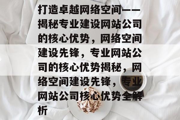 打造卓越网络空间——揭秘专业建设网站公司的核心优势，网络空间建设先锋，专业网站公司的核心优势揭秘，网络空间建设先锋，专业网站公司核心优势全解析