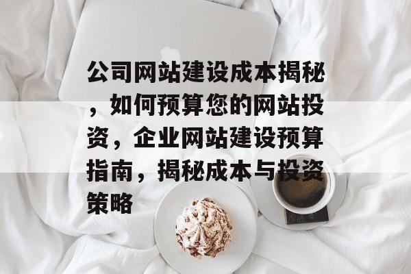 公司网站建设成本揭秘，如何预算您的网站投资，企业网站建设预算指南，揭秘成本与投资策略