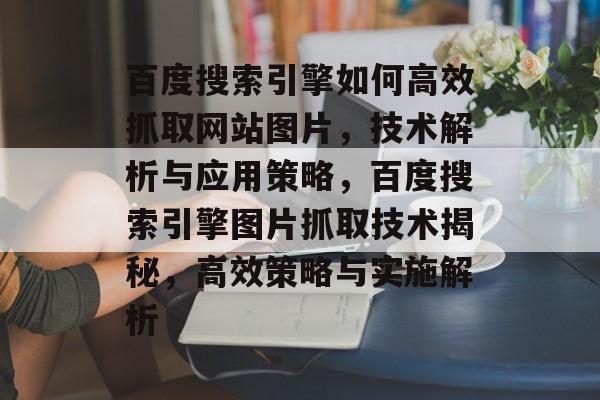 百度搜索引擎如何高效抓取网站图片，技术解析与应用策略，百度搜索引擎图片抓取技术揭秘，高效策略与实施解析