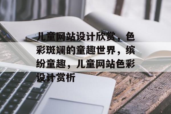儿童网站设计欣赏，色彩斑斓的童趣世界，缤纷童趣，儿童网站色彩设计赏析