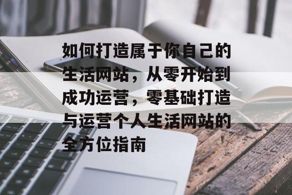 如何打造属于你自己的生活网站，从零开始到成功运营，零基础打造与运营个人生活网站的全方位指南