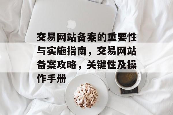 交易网站备案的重要性与实施指南，交易网站备案攻略，关键性及操作手册