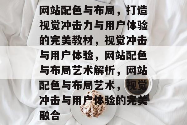 网站配色与布局，打造视觉冲击力与用户体验的完美教材，视觉冲击与用户体验，网站配色与布局艺术解析，网站配色与布局艺术，视觉冲击与用户体验的完美融合