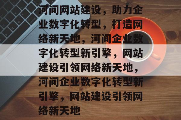 河间网站建设，助力企业数字化转型，打造网络新天地，河间企业数字化转型新引擎，网站建设引领网络新天地，河间企业数字化转型新引擎，网站建设引领网络新天地