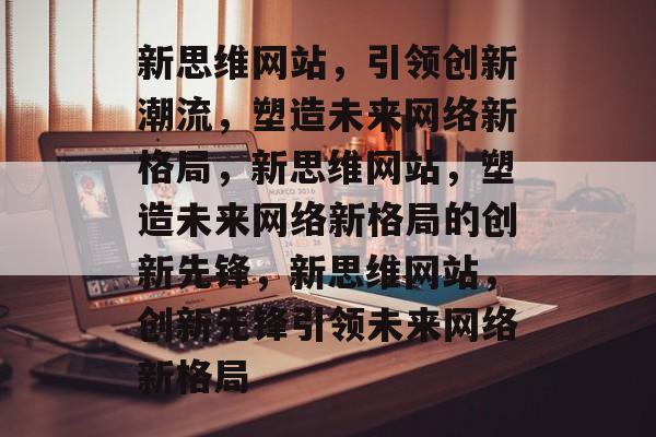 新思维网站，引领创新潮流，塑造未来网络新格局，新思维网站，塑造未来网络新格局的创新先锋，新思维网站，创新先锋引领未来网络新格局