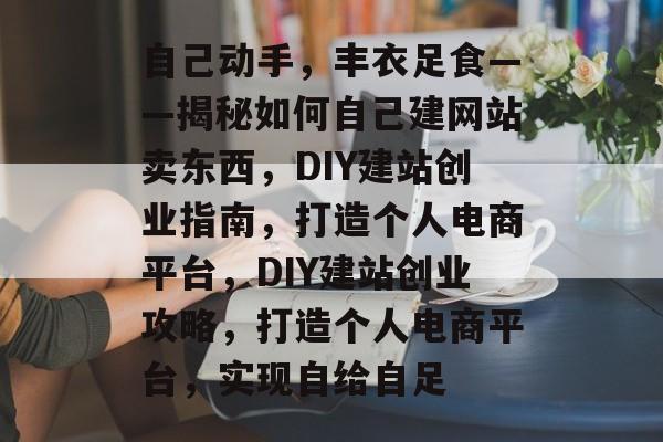 自己动手，丰衣足食——揭秘如何自己建网站卖东西，DIY建站创业指南，打造个人电商平台，DIY建站创业攻略，打造个人电商平台，实现自给自足