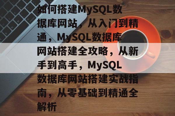 如何搭建MySQL数据库网站，从入门到精通，MySQL数据库网站搭建全攻略，从新手到高手，MySQL数据库网站搭建实战指南，从零基础到精通全解析