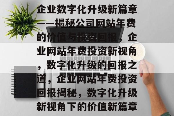 企业数字化升级新篇章——揭秘公司网站年费的价值与投资回报，企业网站年费投资新视角，数字化升级的回报之道，企业网站年费投资回报揭秘，数字化升级新视角下的价值新篇章