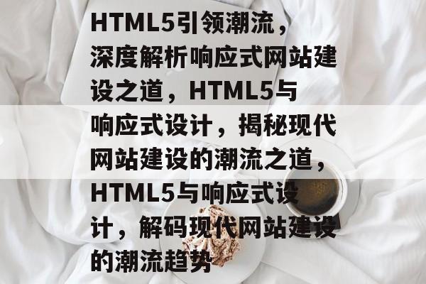 HTML5引领潮流，深度解析响应式网站建设之道，HTML5与响应式设计，揭秘现代网站建设的潮流之道，HTML5与响应式设计，解码现代网站建设的潮流趋势