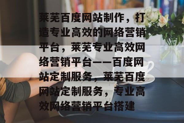 莱芜百度网站制作，打造专业高效的网络营销平台，莱芜专业高效网络营销平台——百度网站定制服务，莱芜百度网站定制服务，专业高效网络营销平台搭建