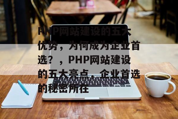 PHP网站建设的五大优势，为何成为企业首选？，PHP网站建设的五大亮点，企业首选的秘密所在