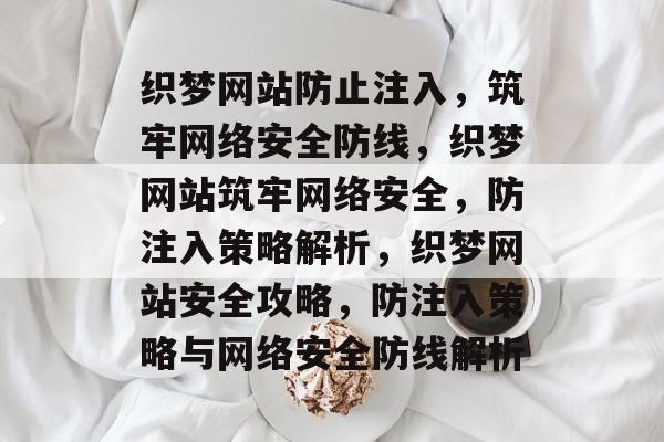 织梦网站防止注入，筑牢网络安全防线，织梦网站筑牢网络安全，防注入策略解析，织梦网站安全攻略，防注入策略与网络安全防线解析