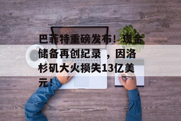 巴菲特重磅发布！现金储备再创纪录 ，因洛杉矶大火损失13亿美元！