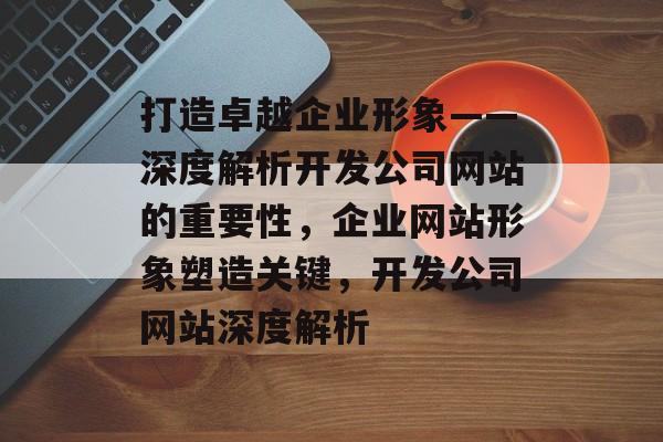 打造卓越企业形象——深度解析开发公司网站的重要性，企业网站形象塑造关键，开发公司网站深度解析