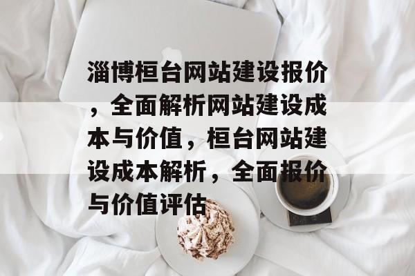 淄博桓台网站建设报价，全面解析网站建设成本与价值，桓台网站建设成本解析，全面报价与价值评估