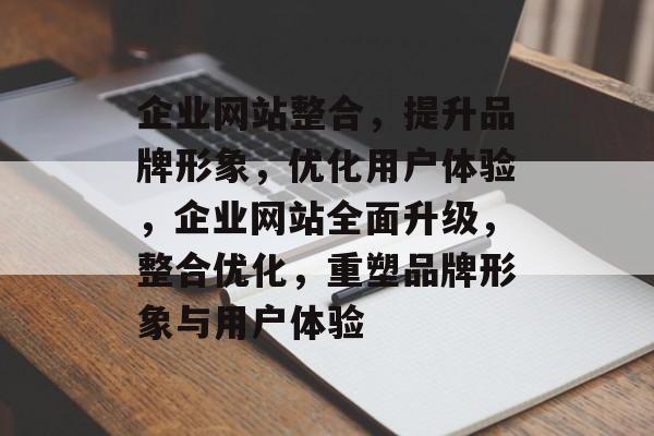 企业网站整合，提升品牌形象，优化用户体验，企业网站全面升级，整合优化，重塑品牌形象与用户体验