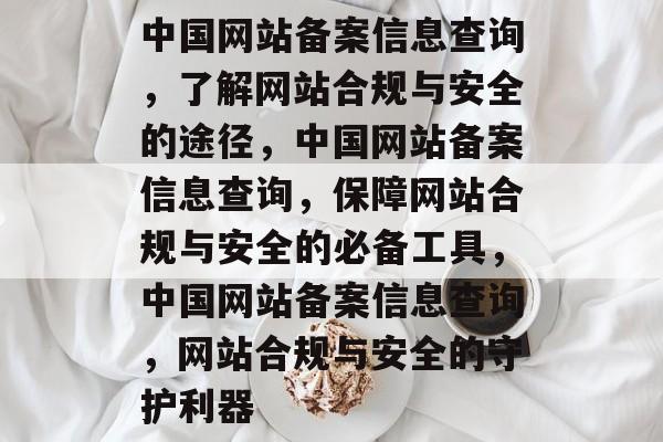 中国网站备案信息查询，了解网站合规与安全的途径，中国网站备案信息查询，保障网站合规与安全的必备工具，中国网站备案信息查询，网站合规与安全的守护利器