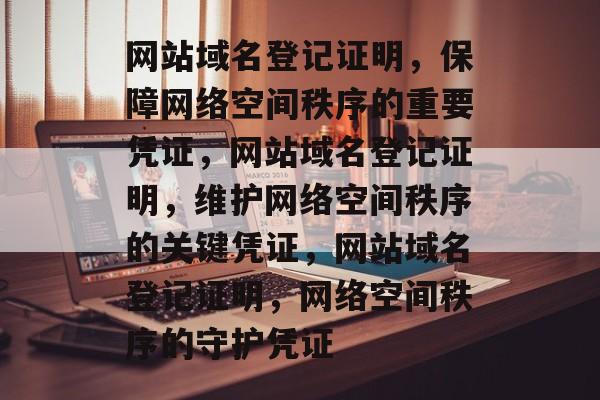 网站域名登记证明，保障网络空间秩序的重要凭证，网站域名登记证明，维护网络空间秩序的关键凭证，网站域名登记证明，网络空间秩序的守护凭证